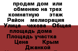 продам дом, или обменяю на трех комнатную 2-3 этаж › Район ­ мелиорация › Улица ­ чехова › Общая площадь дома ­ 66 › Площадь участка ­ 5 › Цена ­ 3 - Крым, Джанкой Недвижимость » Дома, коттеджи, дачи продажа   . Крым,Джанкой